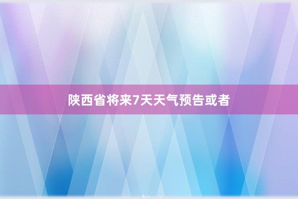 陕西省将来7天天气预告或者